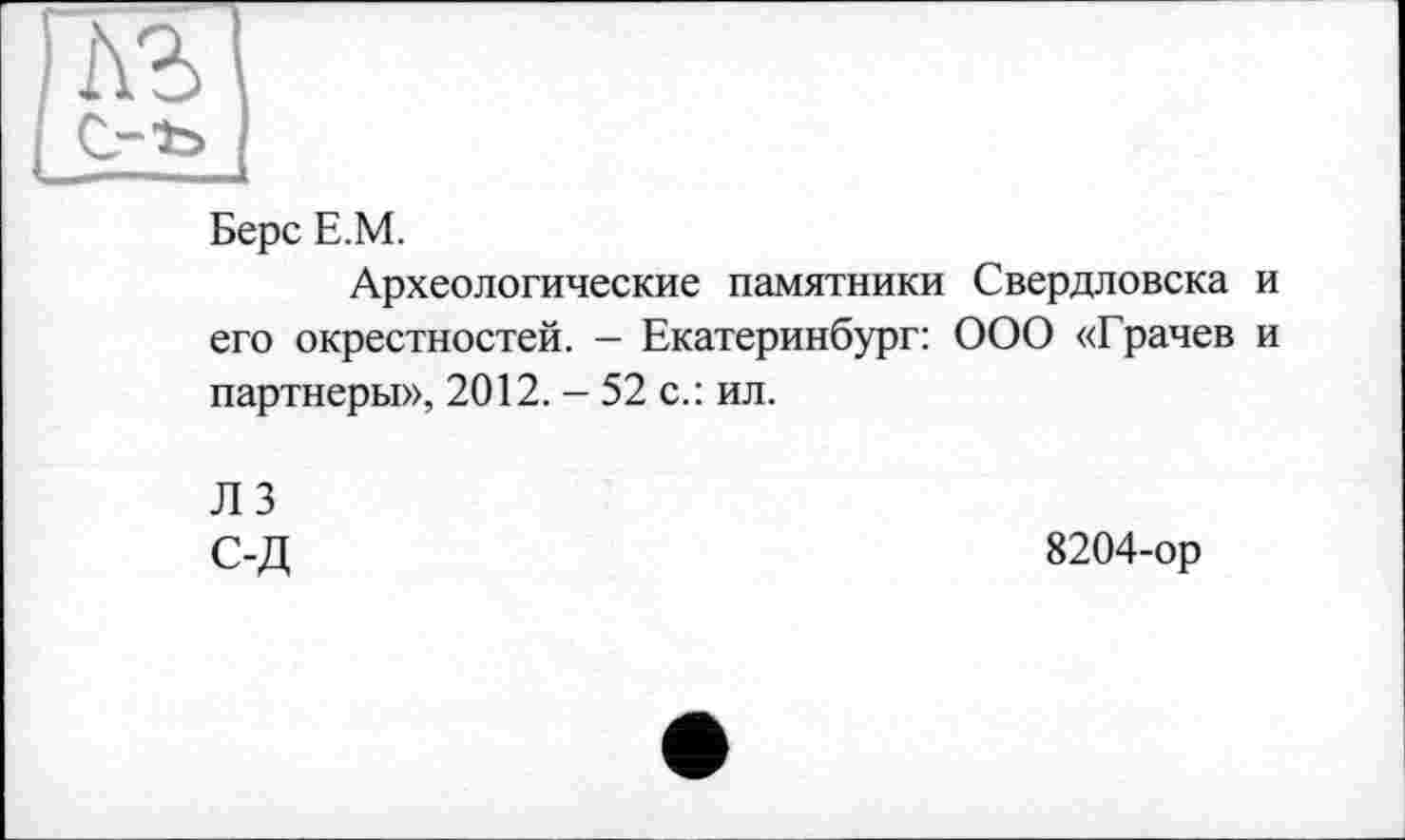 ﻿Берс Е.М.
Археологические памятники Свердловска и его окрестностей. — Екатеринбург: ООО «Грачев и партнеры», 2012. - 52 с.: ил.
Л 3
С-Д
8204-ор